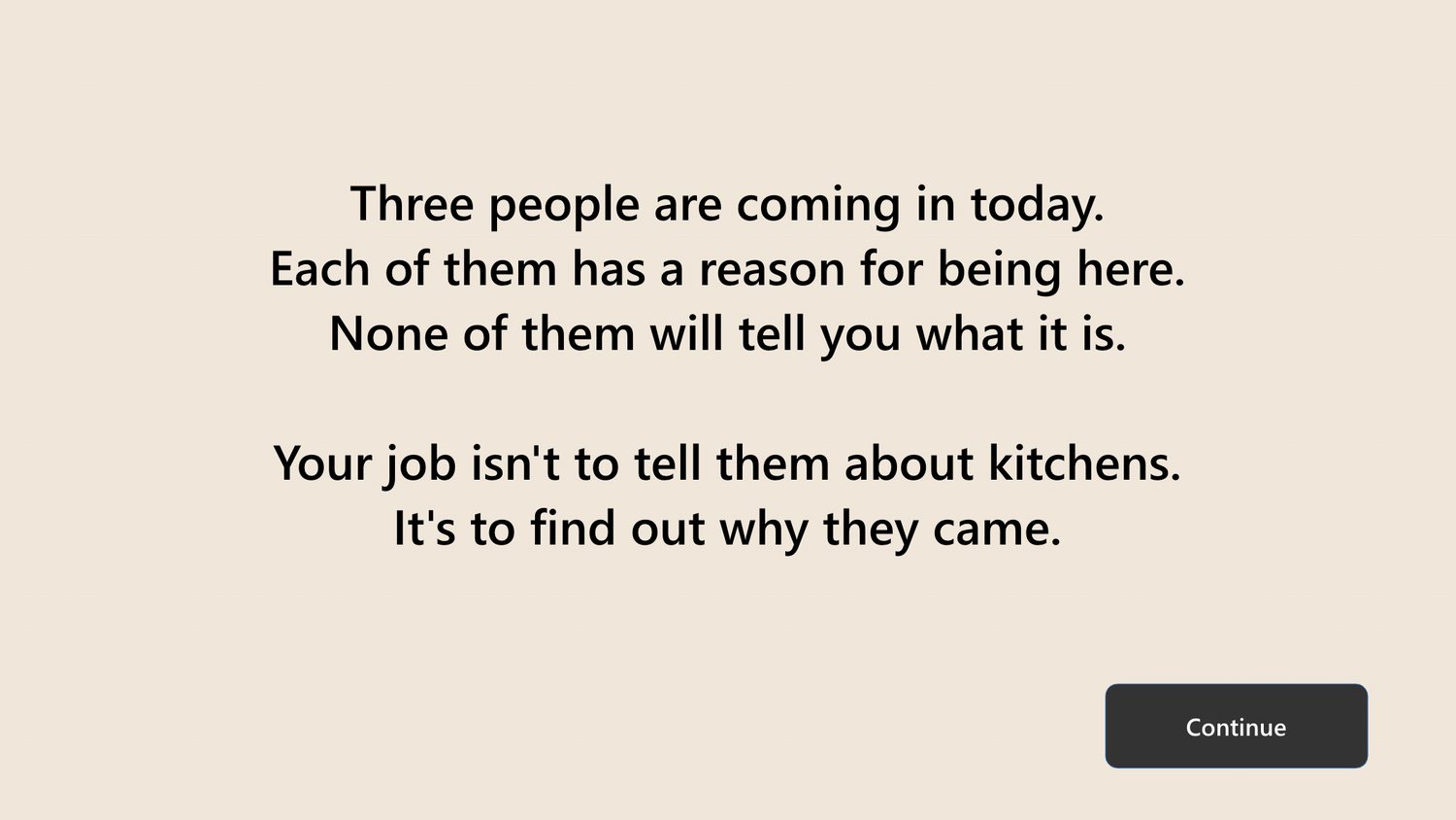 A full-screen text slide: Three people are coming in today. Each of them has a reason for being here. None of them will tell you what it is. Your job isn't to tell them about kitchens. It's to find out why they came.