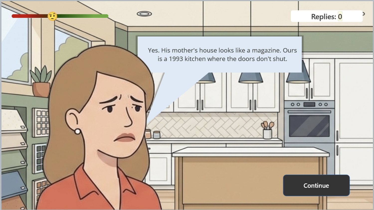 Close-up of Denise, unhappy: Yes. His mother's house looks like a magazine. Ours is a 1993 kitchen where the doors don't shut.